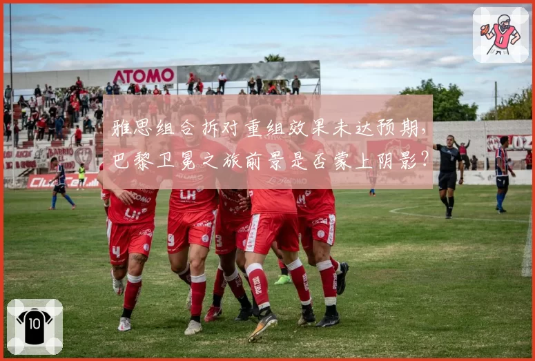 雅思组合拆对重组效果未达预期，巴黎卫冕之旅前景是否蒙上阴影？