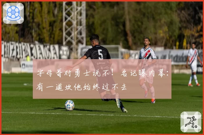 字母哥对勇士说不!名记曝内幕:有一道坎他始终过不去