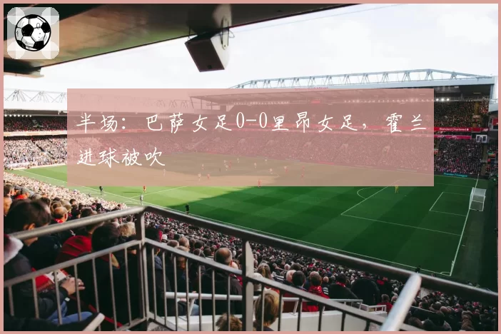 半场：巴萨女足0-0里昂女足，霍兰进球被吹