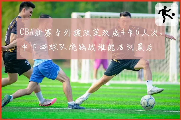 CBA新赛季外援政策改成4节6人次，中下游球队烧钱战谁能活到最后