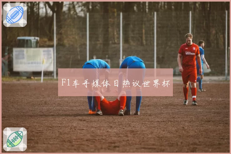 F1车手媒体日热议世界杯