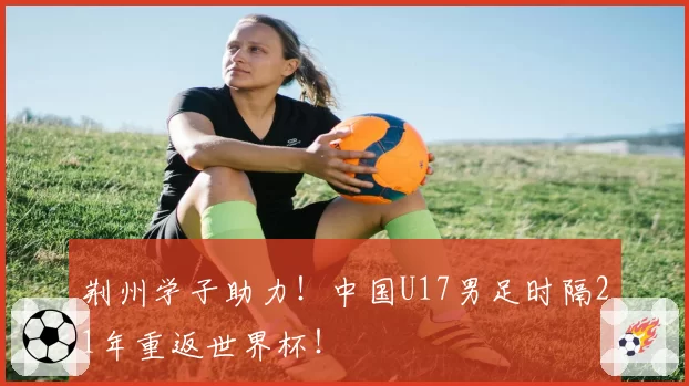 荆州学子助力!中国U17男足时隔21年重返世界杯!