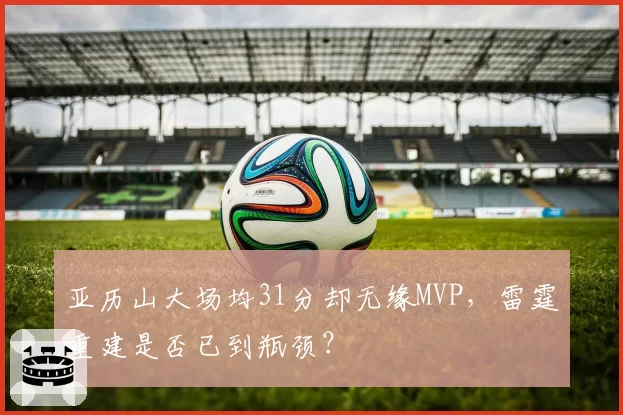 亚历山大场均31分却无缘MVP，雷霆重建是否已到瓶颈？