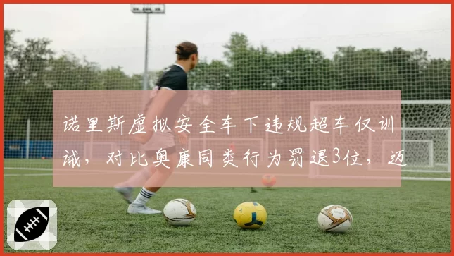 诺里斯虚拟安全车下违规超车仅训诫，对比奥康同类行为罚退3位，迈凯伦获利遭围攻