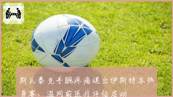 斯瓦泰克手腕疼痛退出伊斯特本热身赛,温网前医疗评估启动