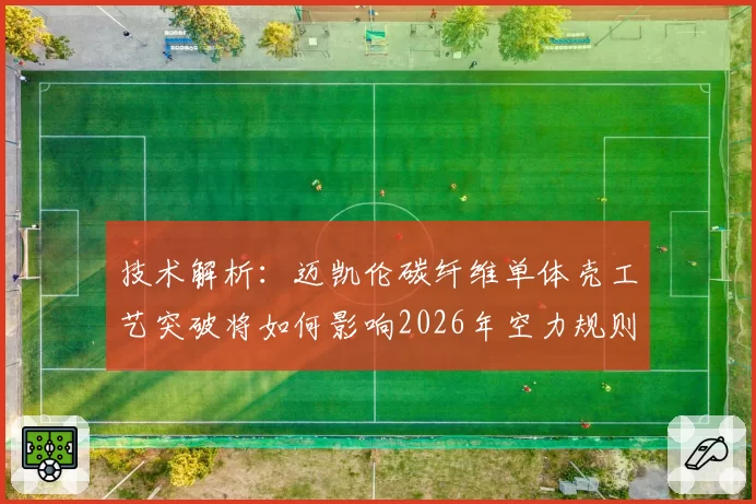 技术解析:迈凯伦碳纤维单体壳工艺突破将如何影响2026年空力规则