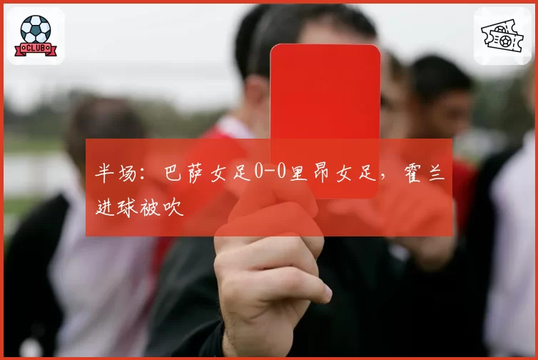 半场:巴萨女足0-0里昂女足,霍兰进球被吹