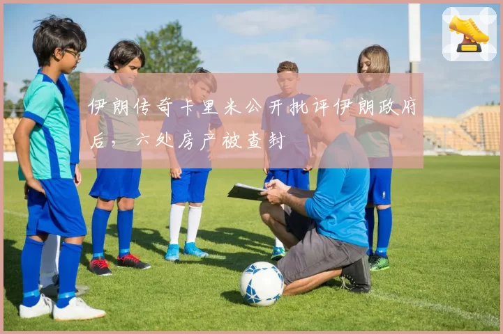 伊朗传奇卡里米公开批评伊朗政府后,六处房产被查封