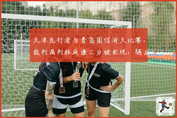 天津先行者与青岛国信海天比赛，裁判漏判林庭谦三分被犯规，随后林庭谦推搡裁判遭追加处罚