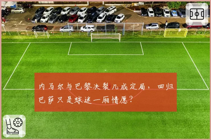 内马尔与巴黎决裂几成定局，回归巴萨只是球迷一厢情愿？