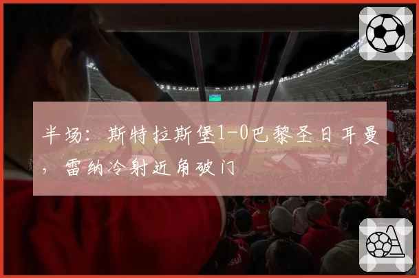 半场：斯特拉斯堡1-0巴黎圣日耳曼，雷纳冷射近角破门