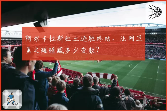 阿尔卡拉斯红土连胜终结，法网卫冕之路暗藏多少变数？