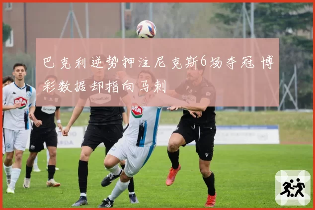 巴克利逆势押注尼克斯6场夺冠 博彩数据却指向马刺