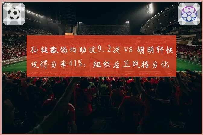 孙铭徽场均助攻9.2次 vs 胡明轩快攻得分率41%,组织后卫风格分化