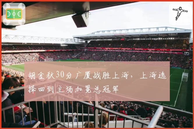 胡金秋30分广厦战胜上海,上海选择回到主场加冕总冠军