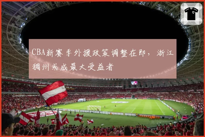 CBA新赛季外援政策调整在即，浙江稠州或成最大受益者
