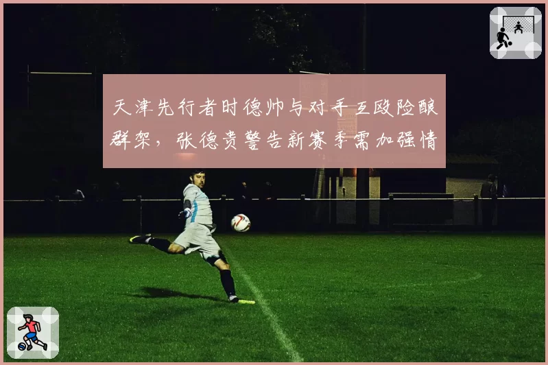 天津先行者时德帅与对手互殴险酿群架，张德贵警告新赛季需加强情绪管控
