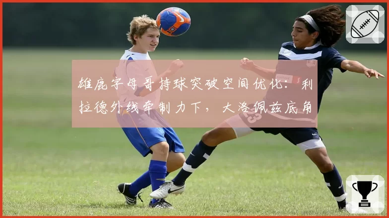 雄鹿字母哥持球突破空间优化：利拉德外线牵制力下，大洛佩兹底角三分战术价值凸显
