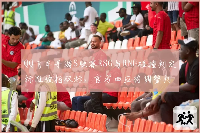 QQ飞车手游S联赛RSG与RNG碰撞判定标准被指双标,官方回应将调整判定算法