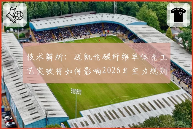 技术解析:迈凯伦碳纤维单体壳工艺突破将如何影响2026年空力规则