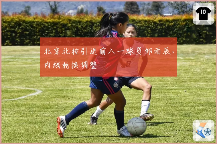 北京北控引进前八一球员邹雨辰，内线轮换调整