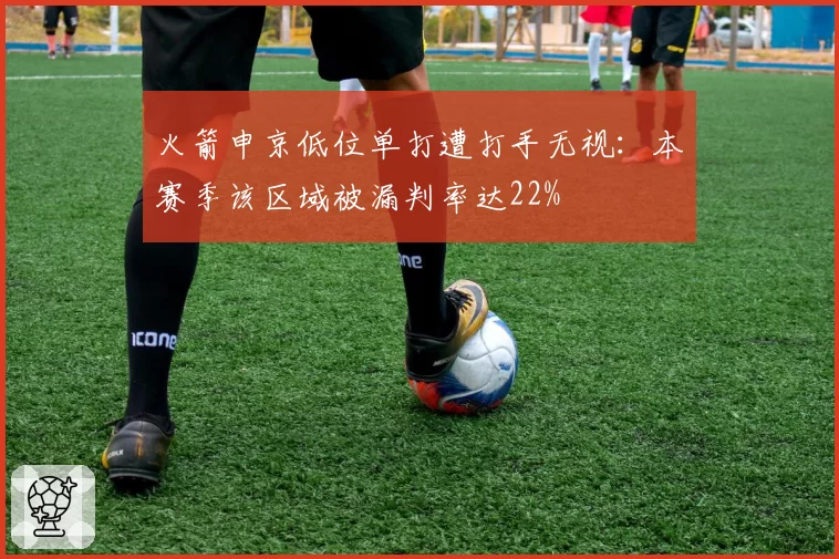 火箭申京低位单打遭打手无视：本赛季该区域被漏判率达22%