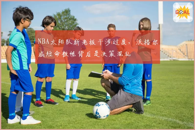 NBA太阳队新老板干涉过度,沃格尔成短命教练背后是决策混乱