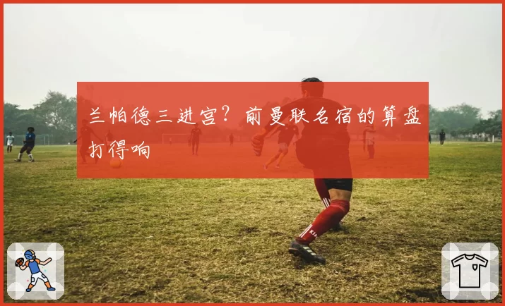 兰帕德三进宫?前曼联名宿的算盘打得响