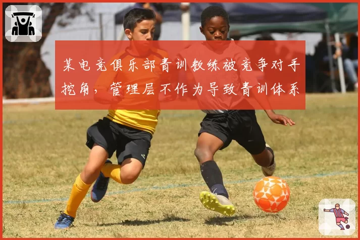 某电竞俱乐部青训教练被竞争对手挖角，管理层不作为导致青训体系崩塌