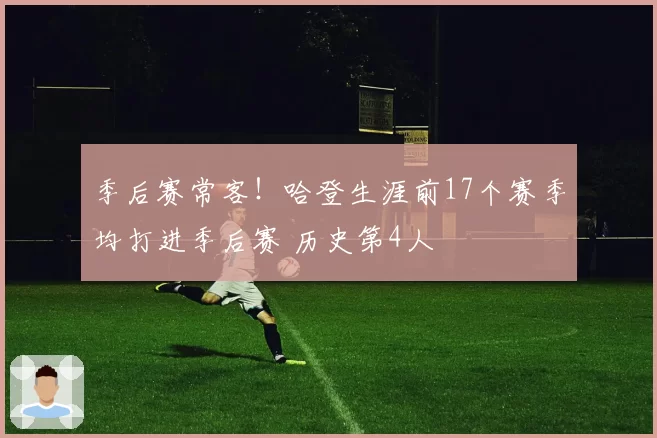 季后赛常客！哈登生涯前17个赛季均打进季后赛 历史第4人