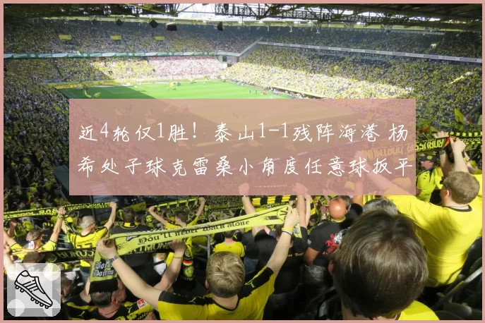 近4轮仅1胜!泰山1-1残阵海港 杨希处子球克雷桑小角度任意球扳平