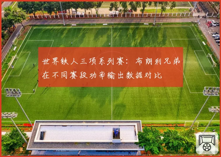 世界铁人三项系列赛：布朗利兄弟在不同赛段功率输出数据对比