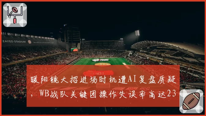 暖阳镜大招进场时机遭AI复盘质疑，WB战队关键团操作失误率高达23%