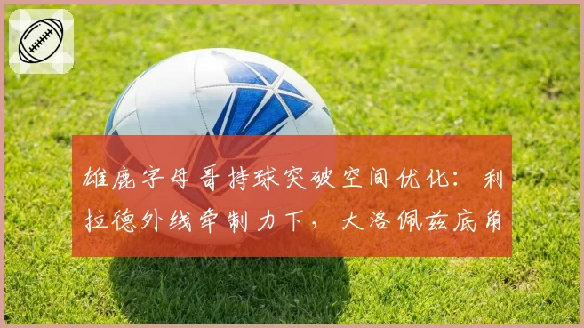 雄鹿字母哥持球突破空间优化：利拉德外线牵制力下，大洛佩兹底角三分战术价值凸显