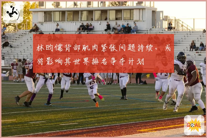 林昀儒背部肌肉紧张问题持续，或将影响其世界排名争夺计划