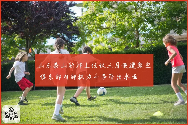 山东泰山新帅上任仅三月便遭架空 俱乐部内部权力斗争浮出水面