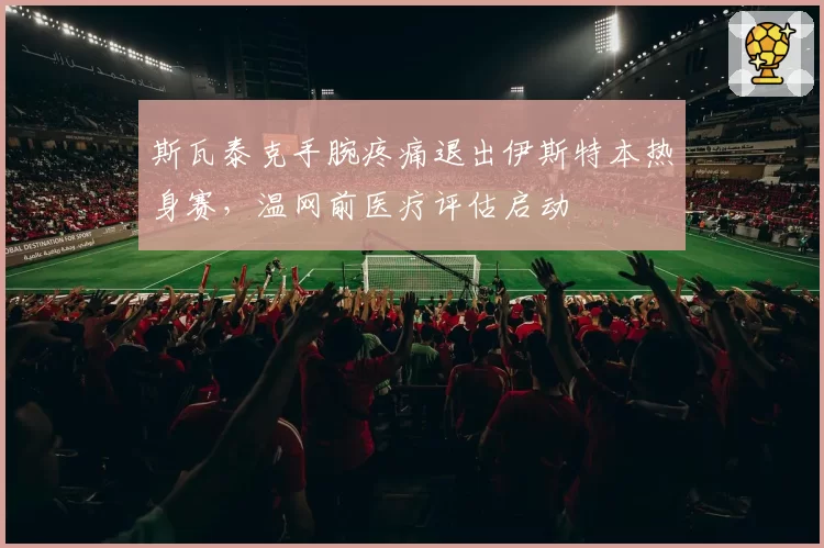 斯瓦泰克手腕疼痛退出伊斯特本热身赛,温网前医疗评估启动