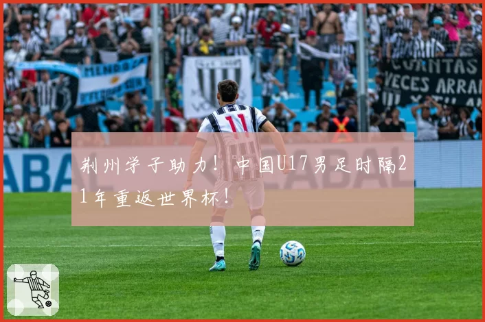 荆州学子助力!中国U17男足时隔21年重返世界杯!