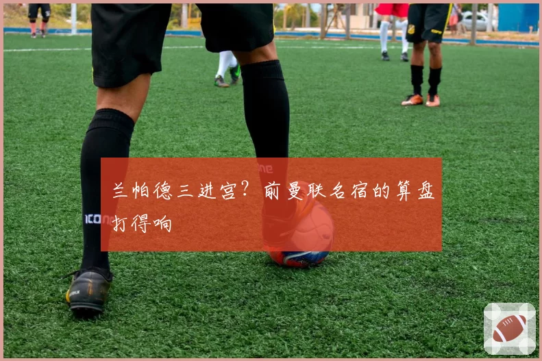 兰帕德三进宫?前曼联名宿的算盘打得响