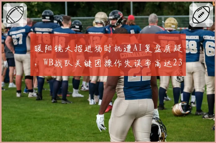 暖阳镜大招进场时机遭AI复盘质疑，WB战队关键团操作失误率高达23%
