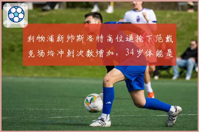 利物浦新帅斯洛特高位逼抢下范戴克场均冲刺次数增加，34岁体能是否堪忧？