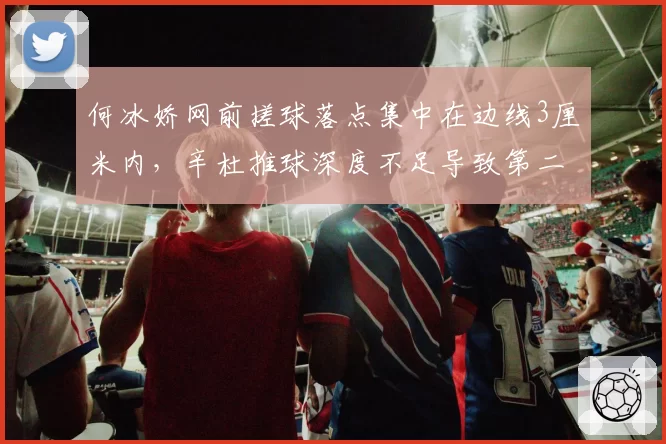 何冰娇网前搓球落点集中在边线3厘米内，辛杜推球深度不足导致第二拍被动率升高