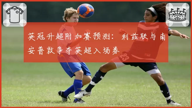 英冠升超附加赛预测:利兹联与南安普敦争夺英超入场券