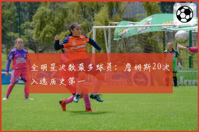 全明星次数最多球员：詹姆斯20次入选历史第一