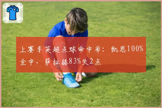 上赛季英超点球命中率：凯恩100%全中，萨拉赫83%失2点