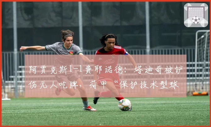 阿贾克斯1-1费耶诺德:塔迪奇被铲伤无人吃牌,荷甲“保护技术型球员”成空口号