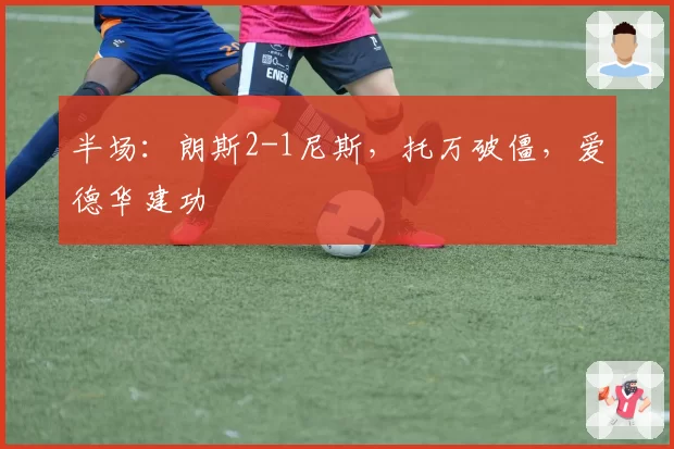 半场：朗斯2-1尼斯，托万破僵，爱德华建功