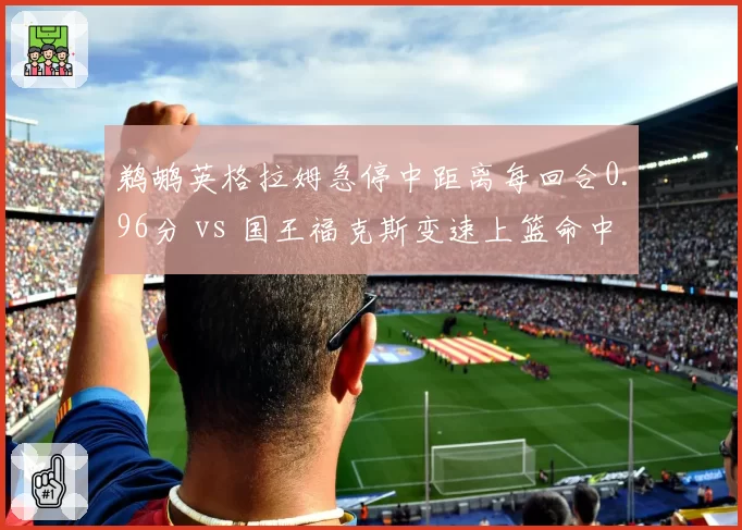 鹈鹕英格拉姆急停中距离每回合0.96分 vs 国王福克斯变速上篮命中率61%，侧翼单打风格对照