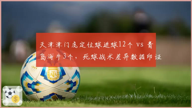 天津津门虎定位球进球12个 vs 青岛海牛3个，死球战术差异数据印证