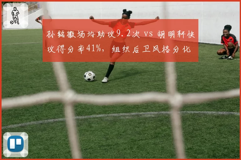 孙铭徽场均助攻9.2次 vs 胡明轩快攻得分率41%,组织后卫风格分化